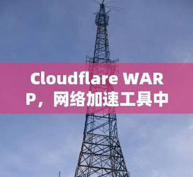 Cloudflare WARP，网络加速工具中的最佳选择