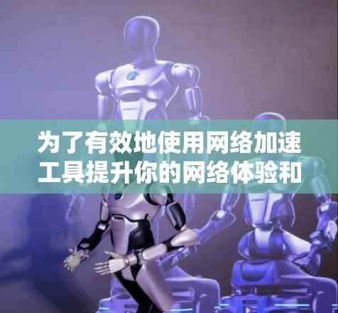 为了有效地使用网络加速工具提升你的网络体验和效率，以下是一个有条理的指南