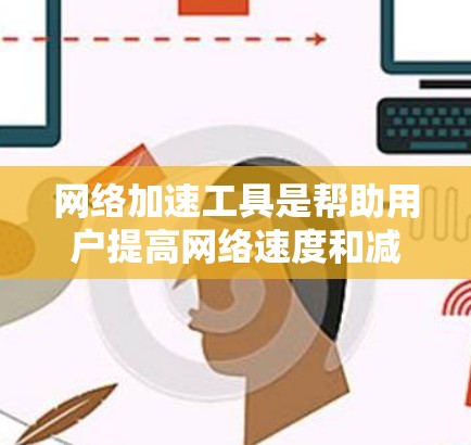 网络加速工具是帮助用户提高网络速度和减少资源消耗的工具，广泛应用于企业网络和个人网络中。以下是一个有条理的总结，帮助你了解和选择适合你的网络加速工具