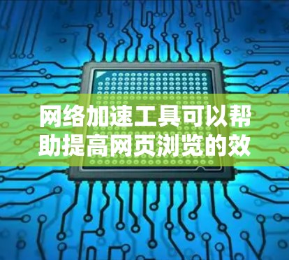 网络加速工具可以帮助提高网页浏览的效率，但选择合适的工具需要综合考虑功能、价格和使用体验。以下是一些详细的步骤和建议