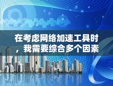 在考虑网络加速工具时，我需要综合多个因素来选择最适合自己的工具。以下是基于我的综合分析得出的建议
