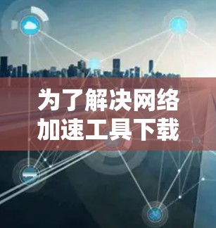为了解决网络加速工具下载速度慢的问题,可以按照以下步骤进行