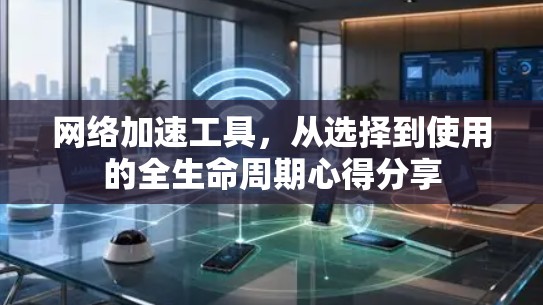 网络加速工具，从选择到使用的全生命周期心得分享
