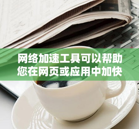 网络加速工具可以帮助您在网页或应用中加快网络连接，或在电脑上优化网络性能。以下是选择和使用网络加速工具的步骤指南