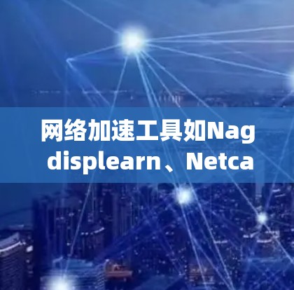 网络加速工具如Nag displearn、Netcat、Netty和Zabbix可以帮助提升上网速度,适用于不同需求。以下是详细安装步骤