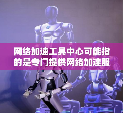 网络加速工具中心可能指的是专门提供网络加速服务的软件或工具,以及提供加速工具推荐和比较的中心。常见的网络加速工具包括