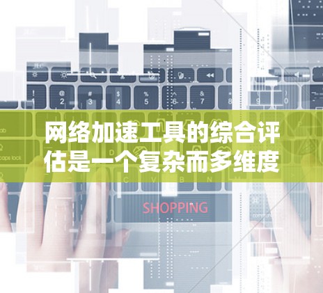 网络加速工具的综合评估是一个复杂而多维度的问题,因为它涉及多个方面,包括性能、安全性、兼容性、价格、用户界面等。以下是一个综合评估的框架,供你参考