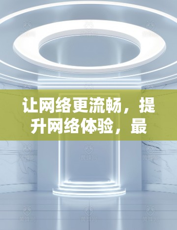 让网络更流畅，提升网络体验，最新网络加速工具推荐