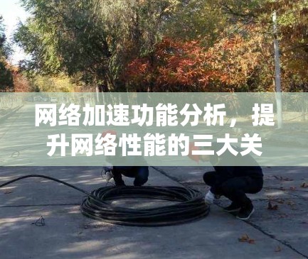 网络加速功能分析，提升网络性能的三大关键