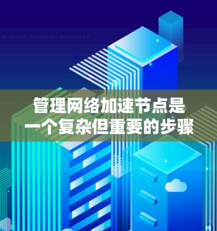 管理网络加速节点是一个复杂但重要的步骤,通常涉及服务器控制面板、共享文件管理和网络工具。以下是详细步骤指南