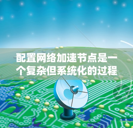 配置网络加速节点是一个复杂但系统化的过程，需要综合运用网络管理、设备配置和软件管理的知识。以下是一个详细的步骤指南