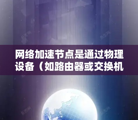 网络加速节点是通过物理设备(如路由器或交换机)连接到云端来提升网络连接速度的工具。以下是关于选择和使用网络加速节点的详细指南