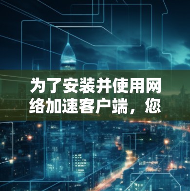 为了安装并使用网络加速客户端,您可以按照以下步骤进行
