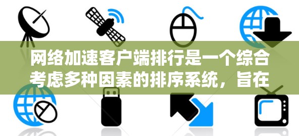网络加速客户端排行是一个综合考虑多种因素的排序系统，旨在帮助用户选择适合自己的网络加速工具。以下是对这一排行的详细总结