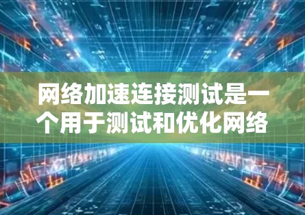 网络加速连接测试是一个用于测试和优化网络连接性能的工具。以下是一个详细的指南，帮助您理解和执行网络加速连接测试