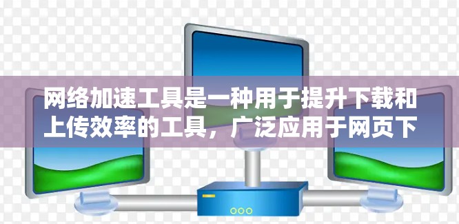 网络加速工具是一种用于提升下载和上传效率的工具，广泛应用于网页下载、文件上传和设备管理。以下是详细的总结