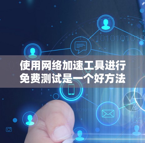 使用网络加速工具进行免费测试是一个好方法来提升网站加载速度。以下是一步步的指南，帮助你高效地进行测试