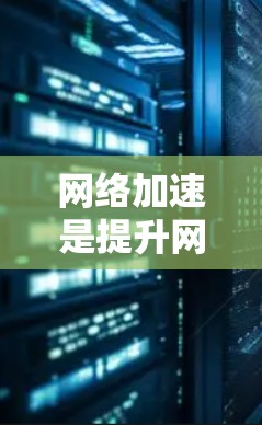 网络加速是提升网络性能的工具,主要帮助用户加速网页加载,减少网络流量,节省带宽。以下是详细的网络加速教程步骤