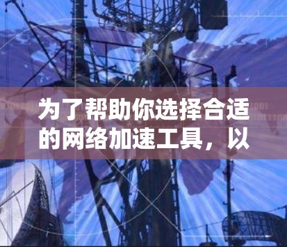 为了帮助你选择合适的网络加速工具,以下是一个详细的指南