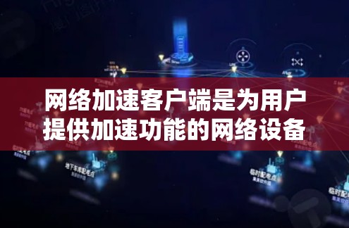 网络加速客户端是为用户提供加速功能的网络设备,主要通过客户端为用户提供便捷的加速服务。以下是对网络加速客户端的详细总结