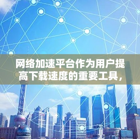 网络加速平台作为用户提高下载速度的重要工具，其性能和功能直接关系到用户体验。以下是对网络加速平台现状及问题的全面分析