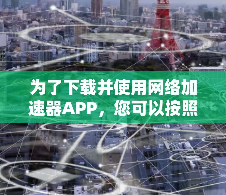 为了下载并使用网络加速器APP,您可以按照以下步骤进行操作