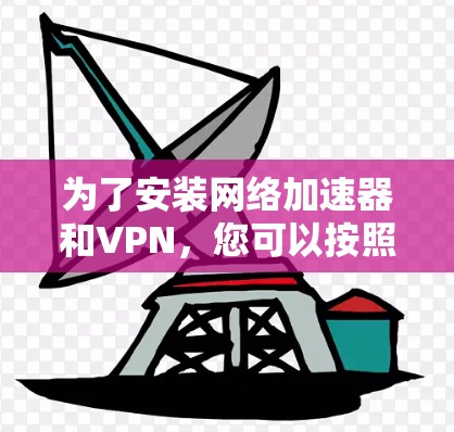 为了安装网络加速器和VPN,您可以按照以下步骤进行