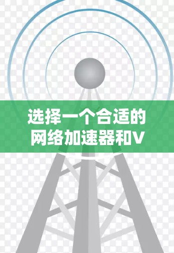 选择一个合适的网络加速器和VPN，需要综合考虑多个因素，以确保最佳的网络体验和数据安全。以下是一个结构化的指南，帮助您做出明智的选择