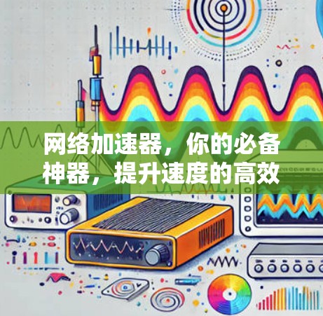 网络加速器,你的必备神器,提升速度的高效选择!