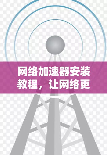 网络加速器安装教程,让网络更顺畅