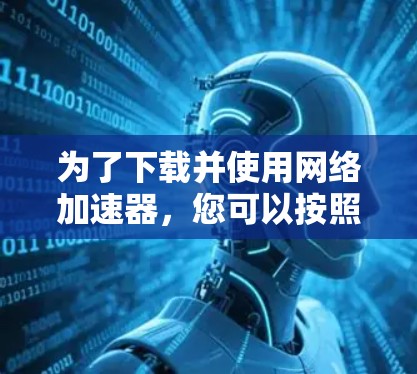 为了下载并使用网络加速器,您可以按照以下步骤进行