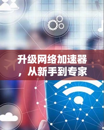 升级网络加速器,从新手到专家的指南