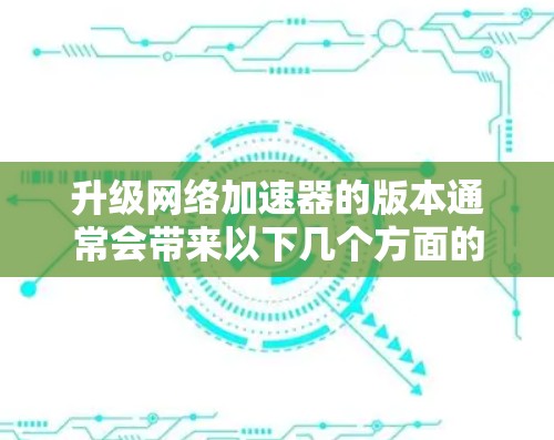升级网络加速器的版本通常会带来以下几个方面的体验变化