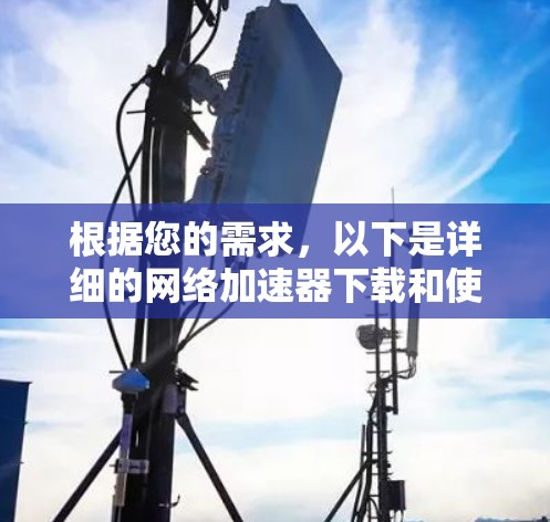 根据您的需求,以下是详细的网络加速器下载和使用指南