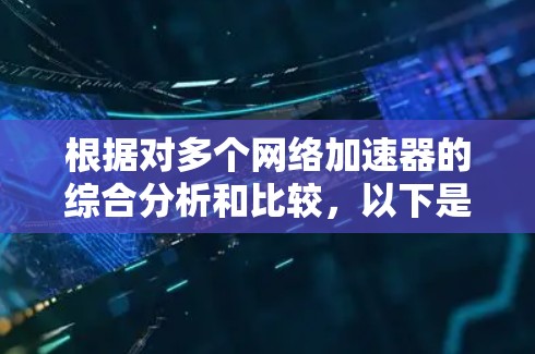 根据对多个网络加速器的综合分析和比较,以下是详细的推荐和建议