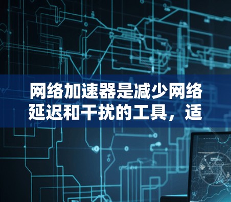 网络加速器是减少网络延迟和干扰的工具,适用于多种应用。以下是使用网络加速器的步骤指南,结合了常见问题和优化建议