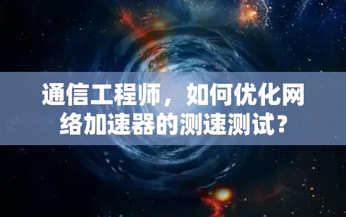 通信工程师,如何优化网络加速器的测速测试?