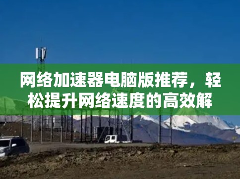 网络加速器电脑版推荐,轻松提升网络速度的高效解决方案