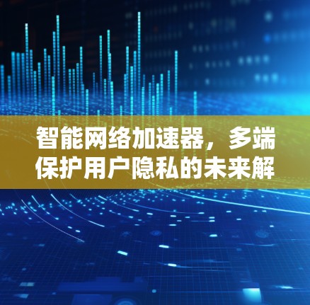智能网络加速器,多端保护用户隐私的未来解决方案