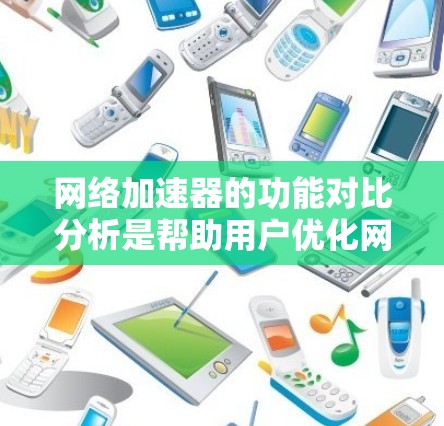 网络加速器的功能对比分析是帮助用户优化网络连接的工具,其功能覆盖了从延迟调整到连接优化的各个方面。以下是详细的分析