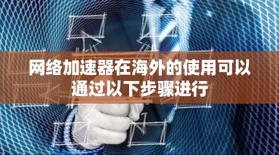 网络加速器在海外的使用可以通过以下步骤进行