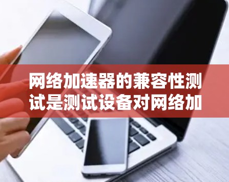 网络加速器的兼容性测试是测试设备对网络加速器的使用情况。以下是详细的测试步骤和注意事项