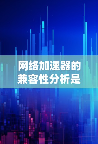 网络加速器的兼容性分析是一个系统性的过程,涉及多个方面,包括设备类型、操作系统、硬件配置、版本设置以及功能需求。以下是对网络加速器兼容性分析的详细总结