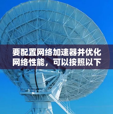 要配置网络加速器并优化网络性能,可以按照以下步骤进行