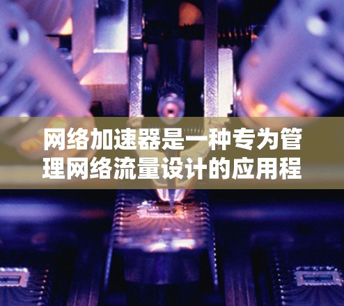 网络加速器是一种专为管理网络流量设计的应用程序,能够帮助用户优化网络连接。以下是关于网络加速器的详细指南