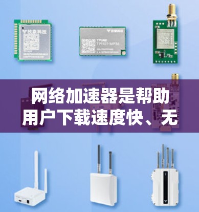 网络加速器是帮助用户下载速度快、无插件的网站工具,常见的免费网络加速器有以下几种