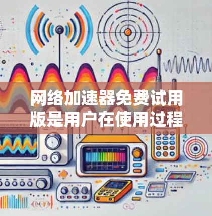网络加速器免费试用版是用户在使用过程中可以体验网络加速功能的一种方式,适合对网络速度有一定需求但希望减少费用的用户。以下是对免费试用版的详细说明