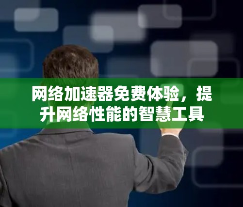 网络加速器免费体验,提升网络性能的智慧工具