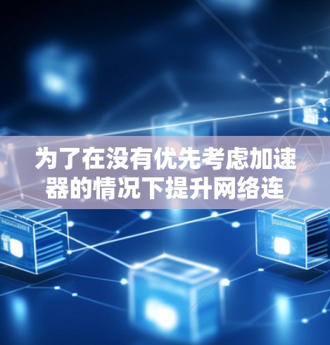 为了在没有优先考虑加速器的情况下提升网络连接速度并优化您的网络环境,以下是一个分步指南