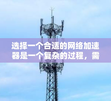 选择一个合适的网络加速器是一个复杂的过程,需要综合考虑多个因素。以下是一个有条理的指南,帮助您选择最适合您的网络加速器